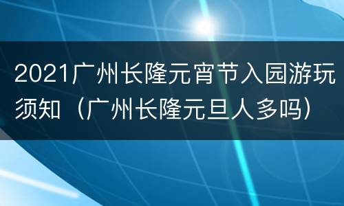 2021广州长隆元宵节入园游玩须知（广州长隆元旦人多吗）