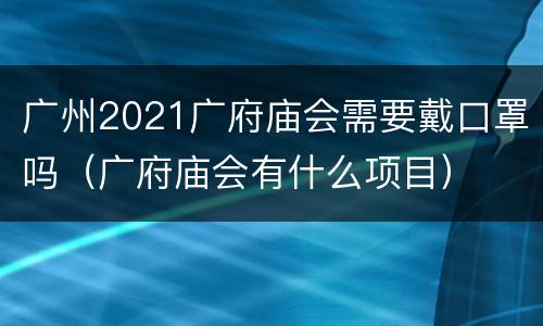 广州2021广府庙会需要戴口罩吗（广府庙会有什么项目）