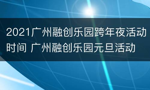 2021广州融创乐园跨年夜活动时间 广州融创乐园元旦活动