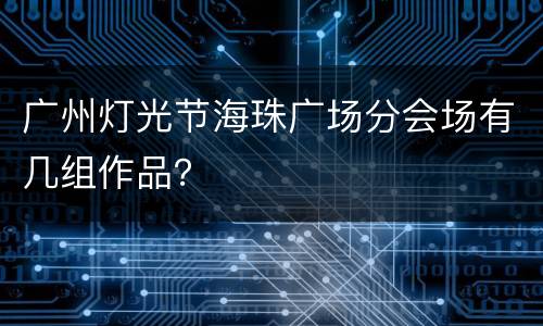 广州灯光节海珠广场分会场有几组作品？