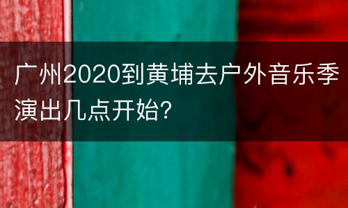 广州2020到黄埔去户外音乐季演出几点开始？