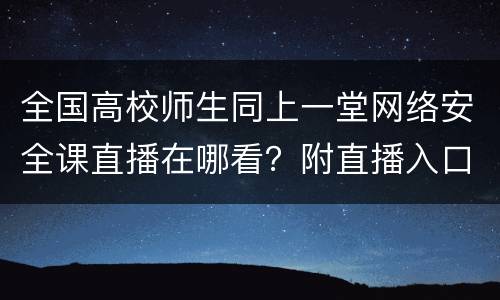 全国高校师生同上一堂网络安全课直播在哪看？附直播入口汇总