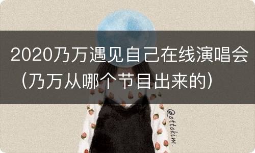 2020乃万遇见自己在线演唱会（乃万从哪个节目出来的）