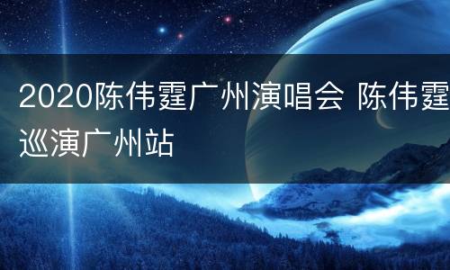 2020陈伟霆广州演唱会 陈伟霆巡演广州站