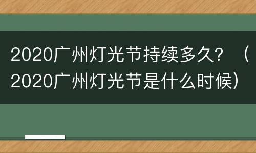 2020广州灯光节持续多久？（2020广州灯光节是什么时候）