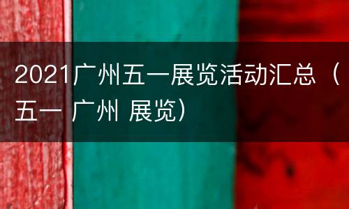 2021广州五一展览活动汇总（五一 广州 展览）