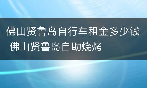 佛山贤鲁岛自行车租金多少钱 佛山贤鲁岛自助烧烤