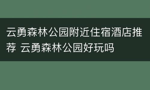 云勇森林公园附近住宿酒店推荐 云勇森林公园好玩吗