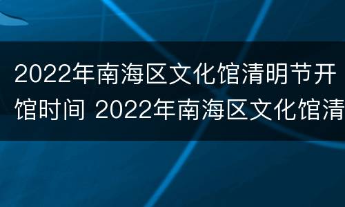 2022年南海区文化馆清明节开馆时间 2022年南海区文化馆清明节开馆时间是几点