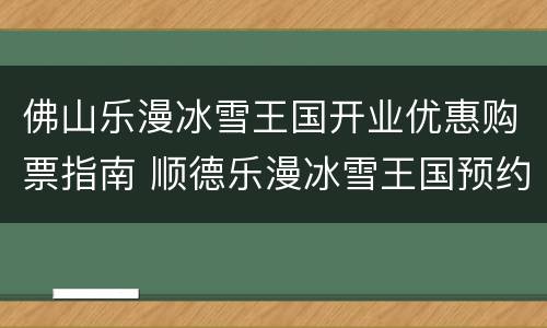 佛山乐漫冰雪王国开业优惠购票指南 顺德乐漫冰雪王国预约