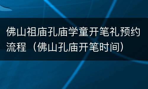 佛山祖庙孔庙学童开笔礼预约流程（佛山孔庙开笔时间）