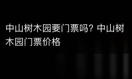 中山树木园要门票吗? 中山树木园门票价格