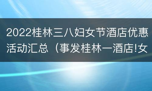 2022桂林三八妇女节酒店优惠活动汇总（事发桂林一酒店!女子参加婚宴遇这事,被赔了20000元）