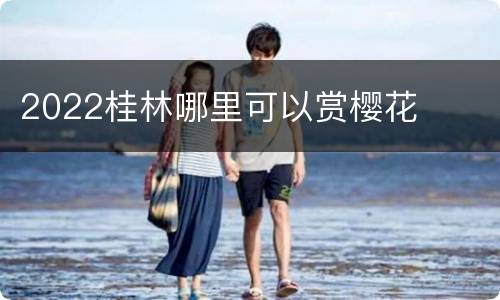 2022桂林哪里可以赏樱花