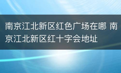南京江北新区红色广场在哪 南京江北新区红十字会地址