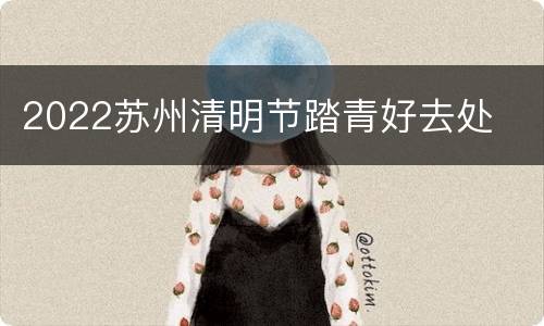 2022苏州清明节踏青好去处