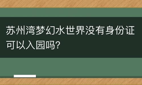 苏州湾梦幻水世界没有身份证可以入园吗？