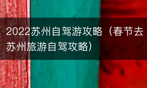 2022苏州自驾游攻略（春节去苏州旅游自驾攻略）