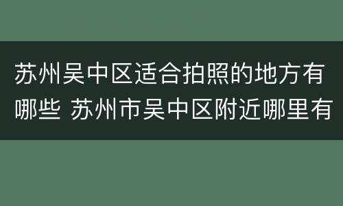苏州吴中区适合拍照的地方有哪些 苏州市吴中区附近哪里有照相馆