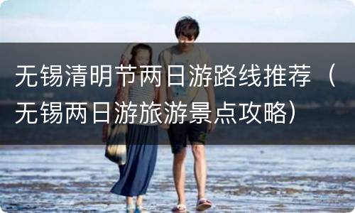 无锡清明节两日游路线推荐（无锡两日游旅游景点攻略）