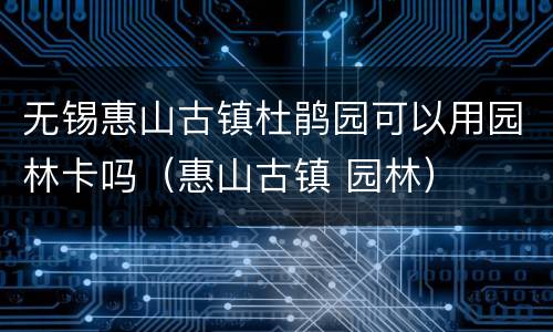 无锡惠山古镇杜鹃园可以用园林卡吗（惠山古镇 园林）