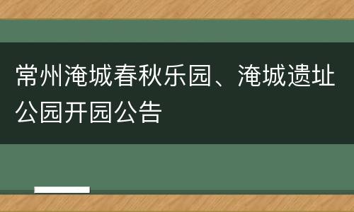 常州淹城春秋乐园、淹城遗址公园开园公告