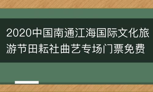 2020中国南通江海国际文化旅游节田耘社曲艺专场门票免费领取（时间+入口）