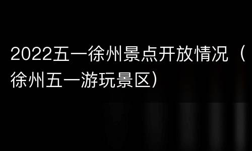 2022五一徐州景点开放情况（徐州五一游玩景区）