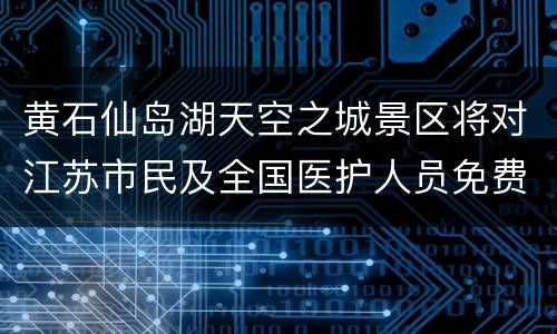 黄石仙岛湖天空之城景区将对江苏市民及全国医护人员免费开放