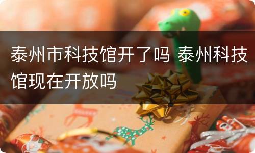 泰州市科技馆开了吗 泰州科技馆现在开放吗