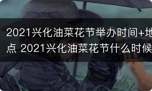2021兴化油菜花节举办时间+地点 2021兴化油菜花节什么时候