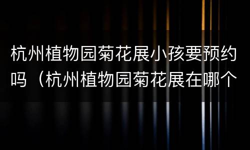 杭州植物园菊花展小孩要预约吗（杭州植物园菊花展在哪个门）
