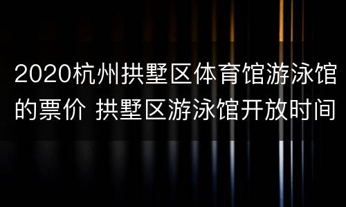2020杭州拱墅区体育馆游泳馆的票价 拱墅区游泳馆开放时间