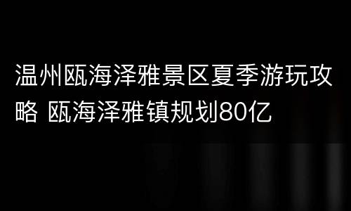 温州瓯海泽雅景区夏季游玩攻略 瓯海泽雅镇规划80亿