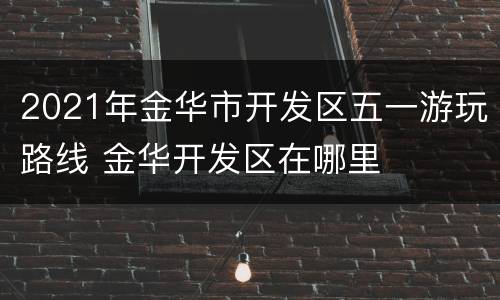 2021年金华市开发区五一游玩路线 金华开发区在哪里