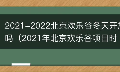 2021-2022北京欢乐谷冬天开放吗（2021年北京欢乐谷项目时间表）