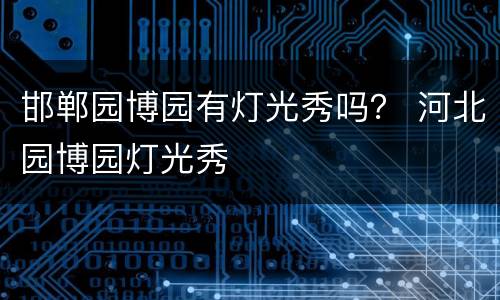 邯郸园博园有灯光秀吗？ 河北园博园灯光秀