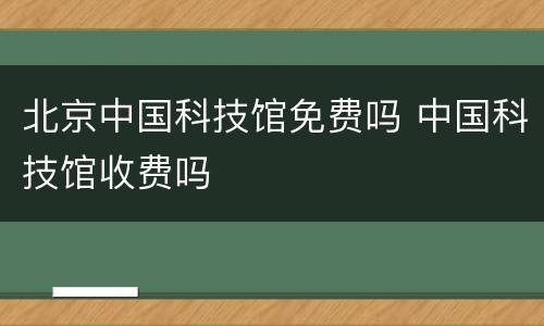 北京中国科技馆免费吗 中国科技馆收费吗