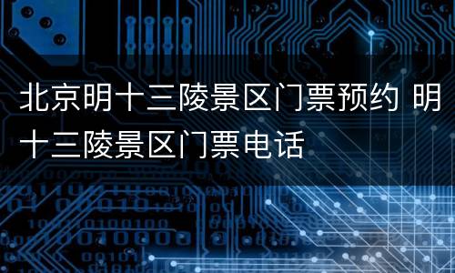 北京明十三陵景区门票预约 明十三陵景区门票电话