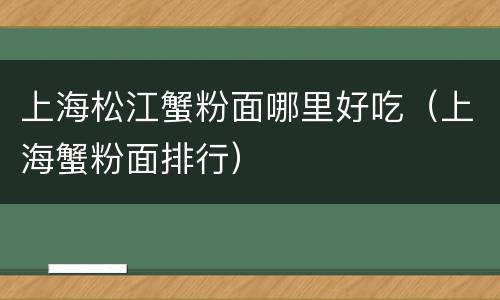 上海松江蟹粉面哪里好吃（上海蟹粉面排行）