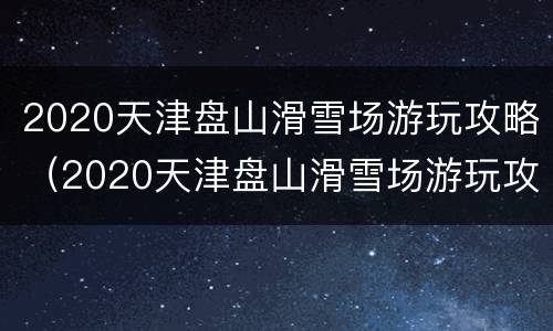 2020天津盘山滑雪场游玩攻略（2020天津盘山滑雪场游玩攻略图）