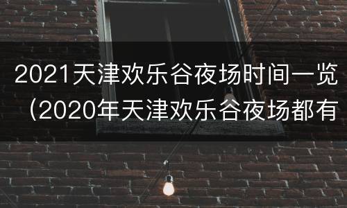 2021天津欢乐谷夜场时间一览（2020年天津欢乐谷夜场都有哪些项目）
