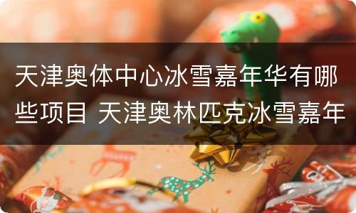 天津奥体中心冰雪嘉年华有哪些项目 天津奥林匹克冰雪嘉年华