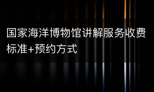 国家海洋博物馆讲解服务收费标准+预约方式