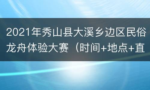 2021年秀山县大溪乡边区民俗龙舟体验大赛（时间+地点+直播入口）