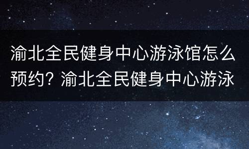 渝北全民健身中心游泳馆怎么预约? 渝北全民健身中心游泳馆怎么预约游泳