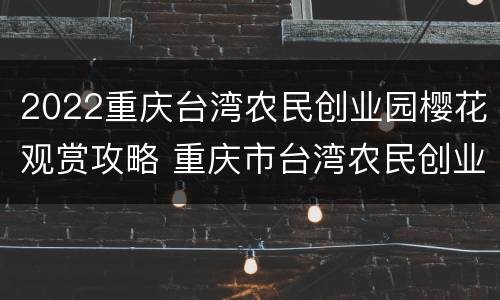2022重庆台湾农民创业园樱花观赏攻略 重庆市台湾农民创业园未来规划