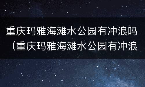 重庆玛雅海滩水公园有冲浪吗（重庆玛雅海滩水公园有冲浪吗现在）