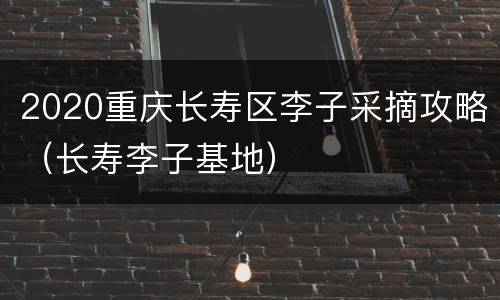 2020重庆长寿区李子采摘攻略（长寿李子基地）