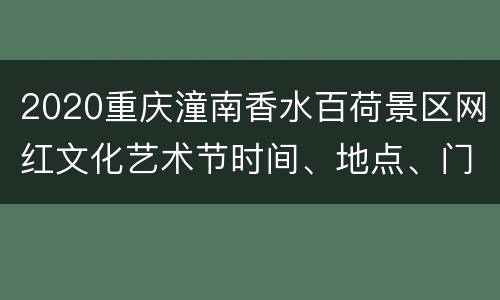 2020重庆潼南香水百荷景区网红文化艺术节时间、地点、门票